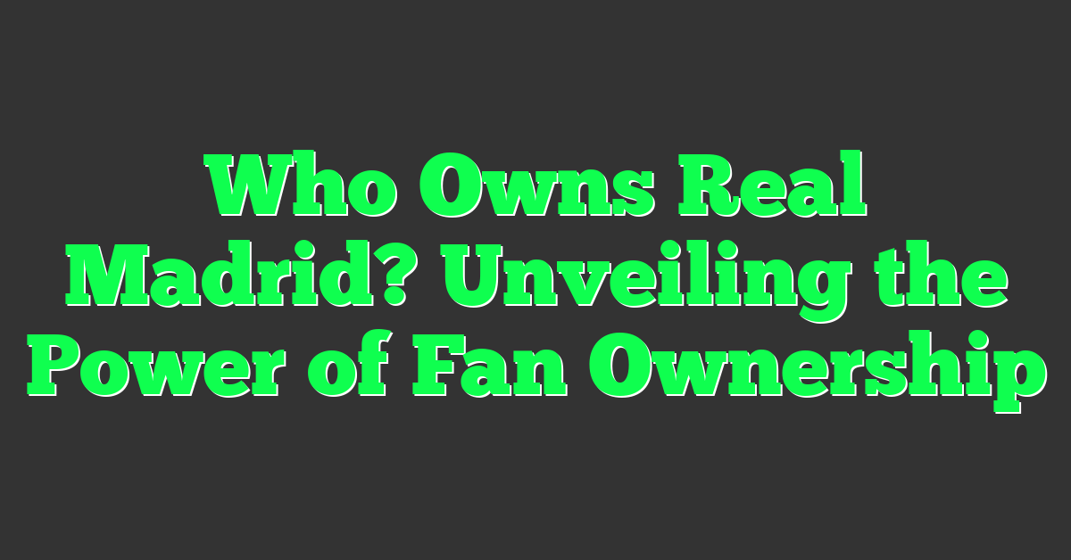 Who Owns Real Madrid? Unveiling the Power of Fan Ownership