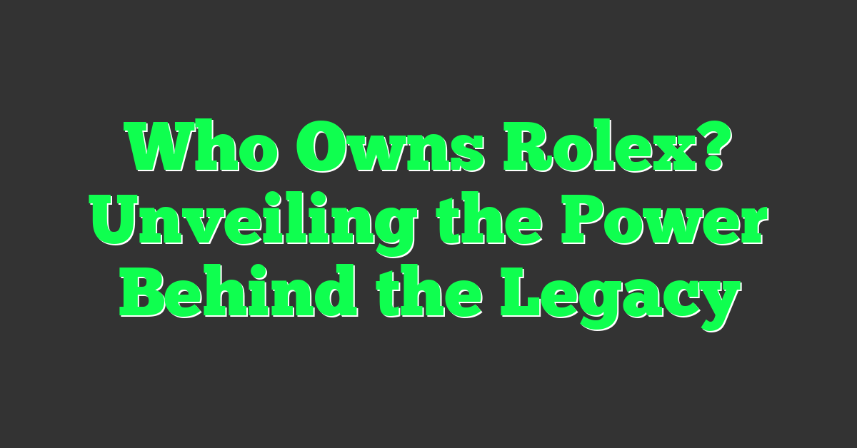 Who Owns Rolex? Unveiling the Power Behind the Legacy