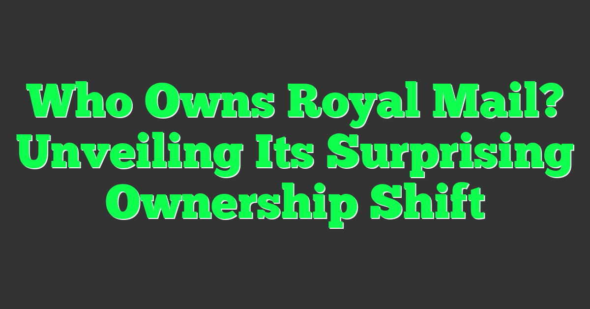 Who Owns Royal Mail? Unveiling Its Surprising Ownership Shift