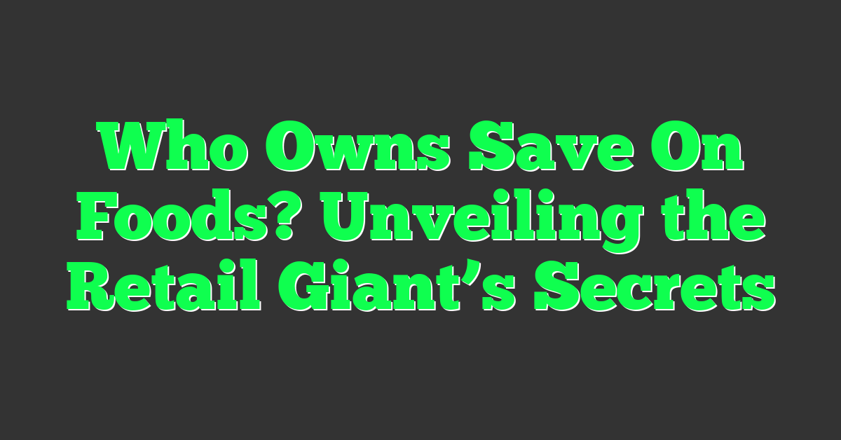 Who Owns Save On Foods? Unveiling the Retail Giant’s Secrets