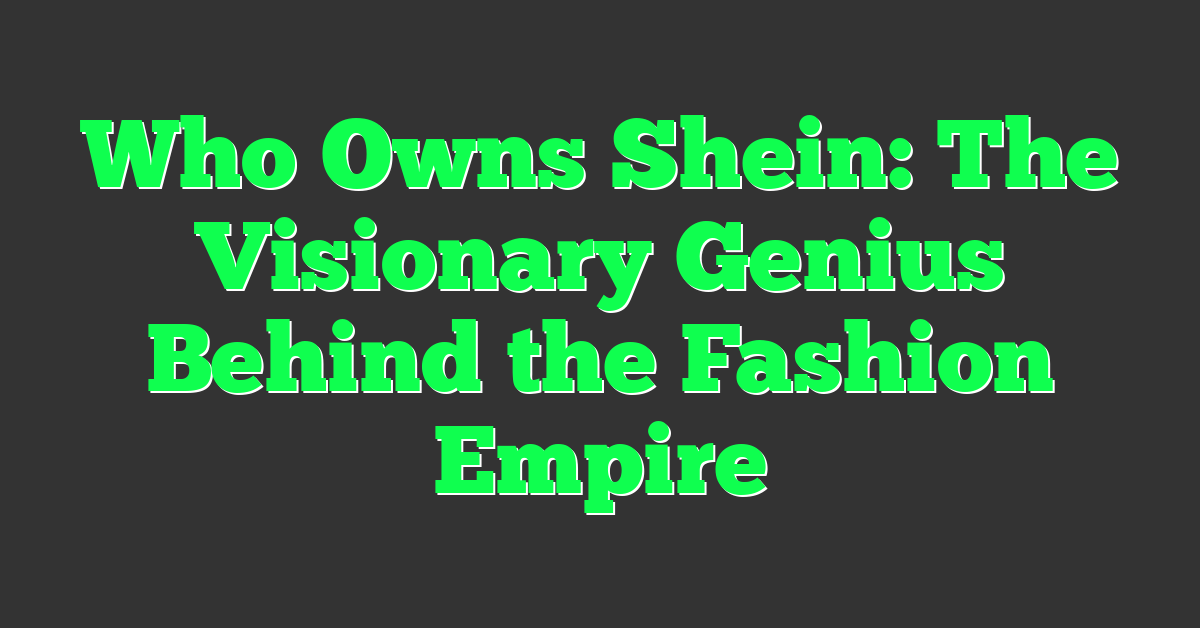 Who Owns Shein: The Visionary Genius Behind the Fashion Empire