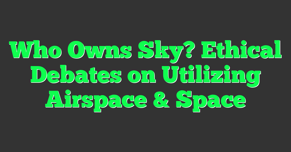 Who Owns Sky? Ethical Debates on Utilizing Airspace & Space