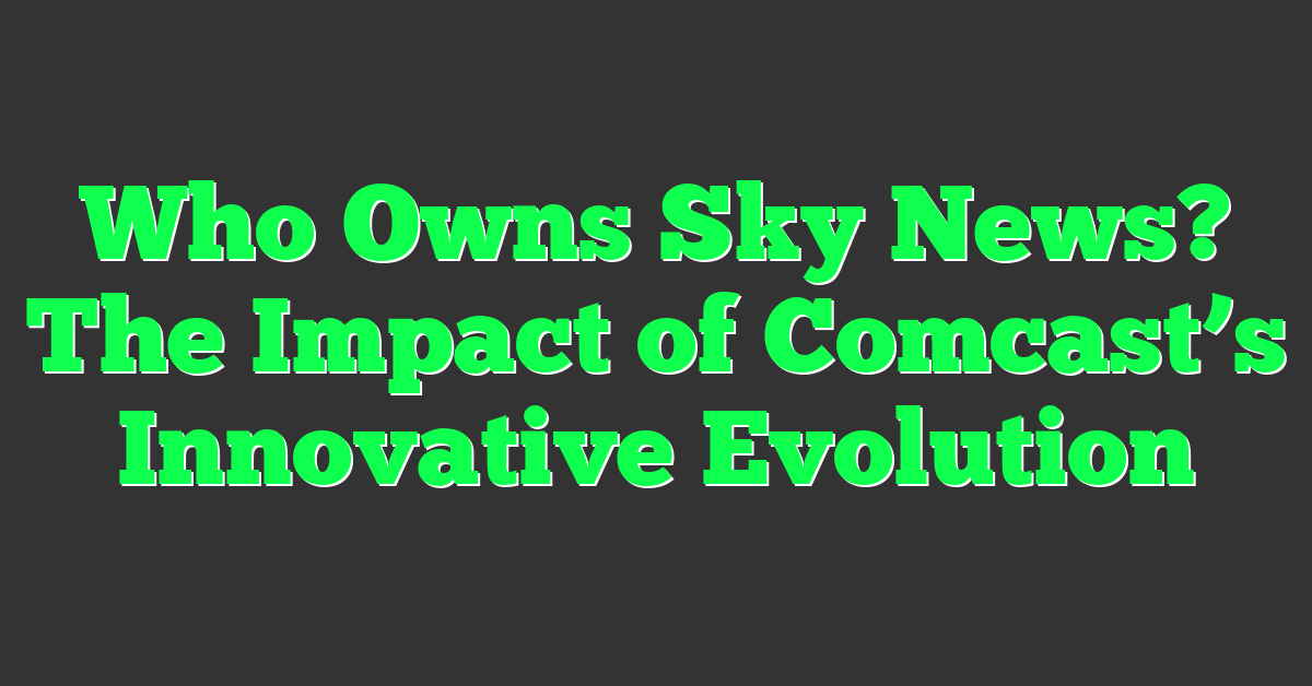 Who Owns Sky News? The Impact of Comcast’s Innovative Evolution