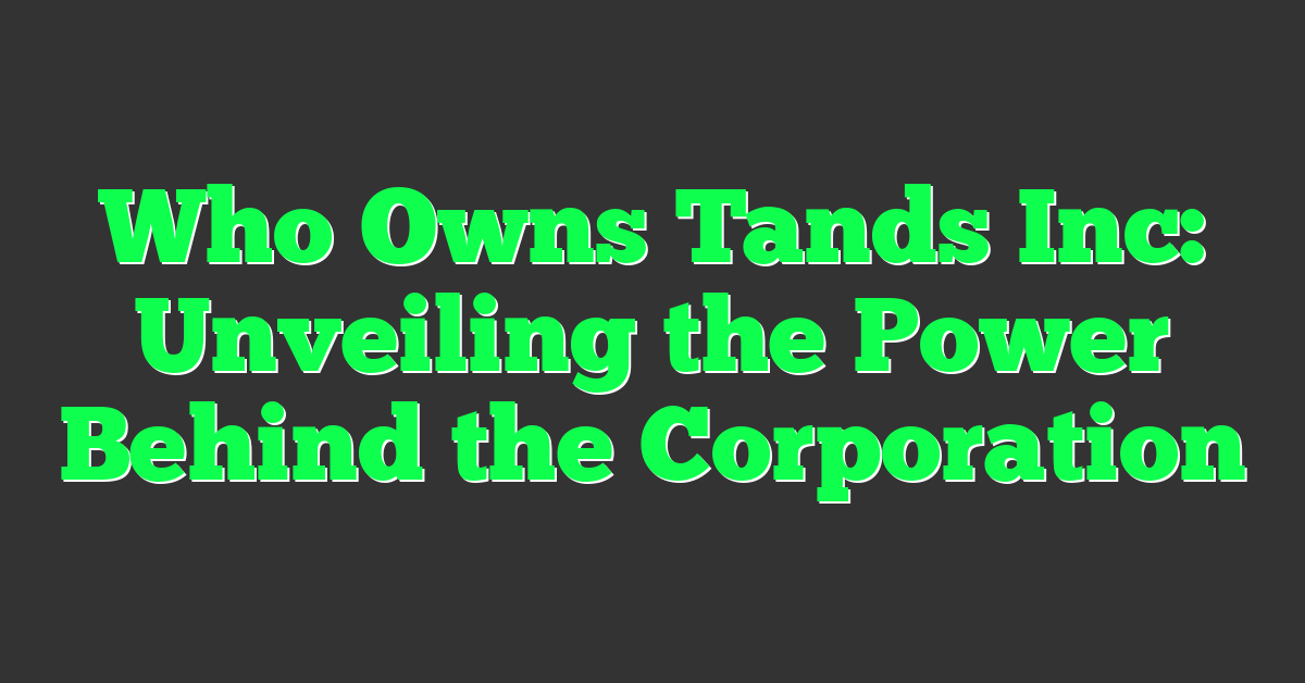 Who Owns Tands Inc: Unveiling the Power Behind the Corporation
