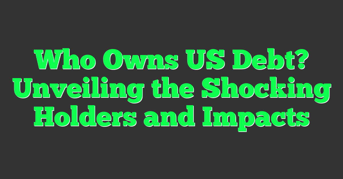 Who Owns US Debt? Unveiling the Shocking Holders and Impacts