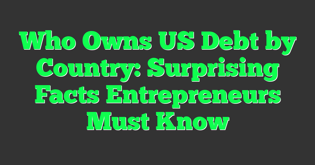 Who Owns US Debt by Country: Surprising Facts Entrepreneurs Must Know