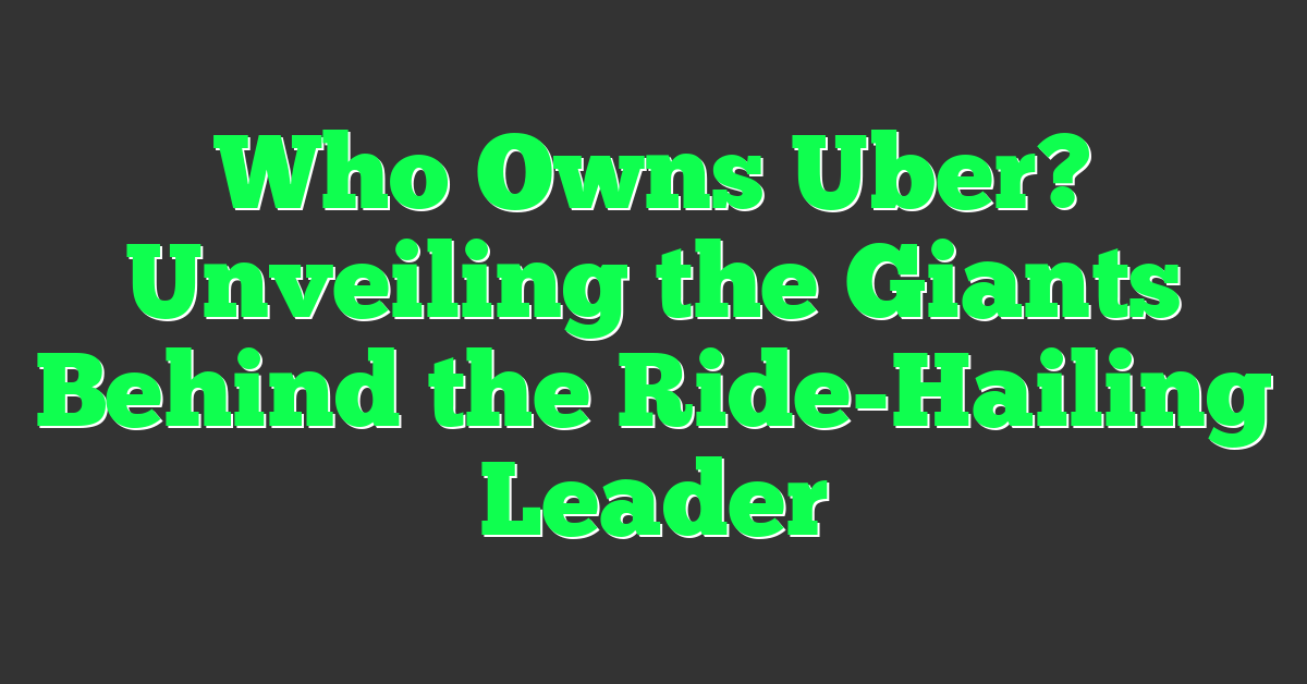 Who Owns Uber? Unveiling the Giants Behind the Ride-Hailing Leader