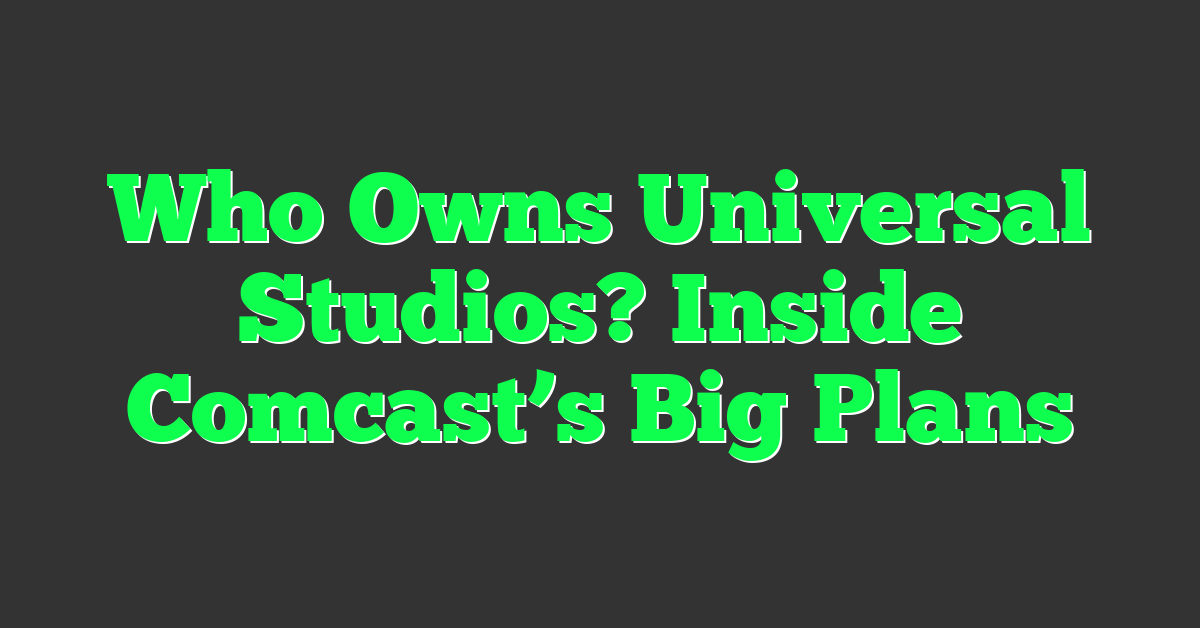 Who Owns Universal Studios? Inside Comcast’s Big Plans
