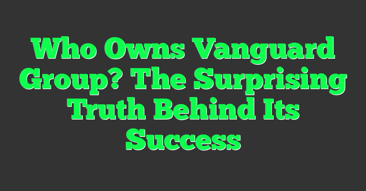 Who Owns Vanguard Group? The Surprising Truth Behind Its Success