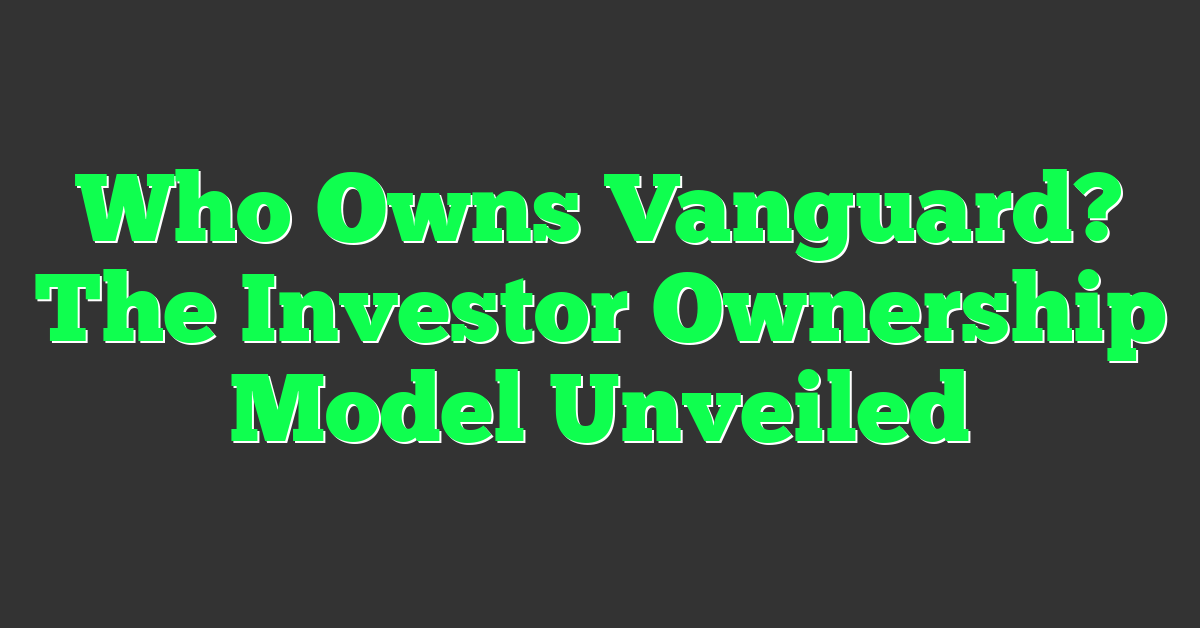 Who Owns Vanguard? The Investor Ownership Model Unveiled