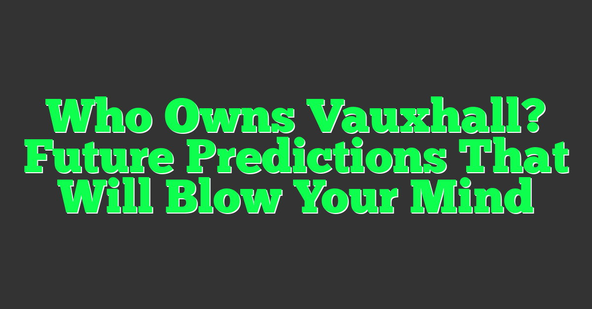 Who Owns Vauxhall? Future Predictions That Will Blow Your Mind