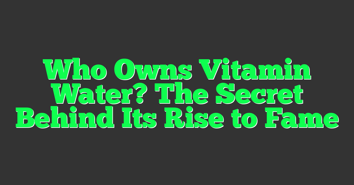 Who Owns Vitamin Water? The Secret Behind Its Rise to Fame