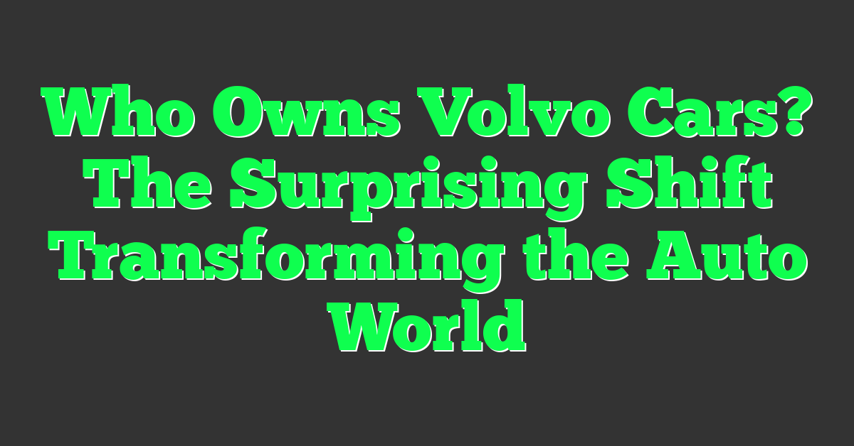 Who Owns Volvo Cars? The Surprising Shift Transforming the Auto World