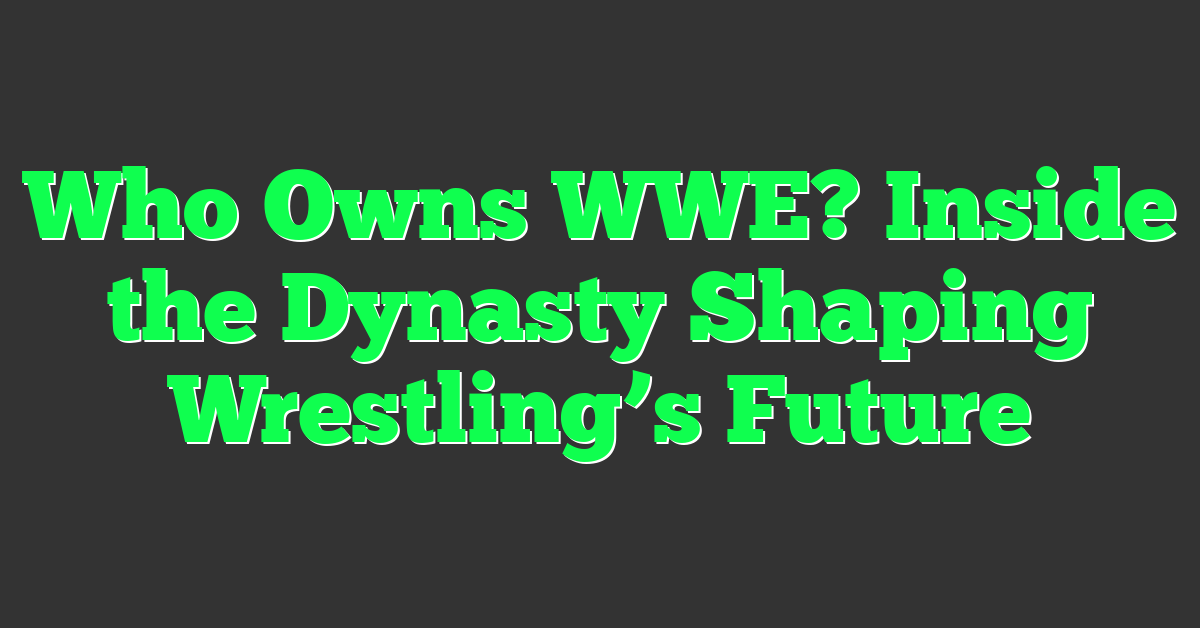 Who Owns WWE? Inside the Dynasty Shaping Wrestling’s Future