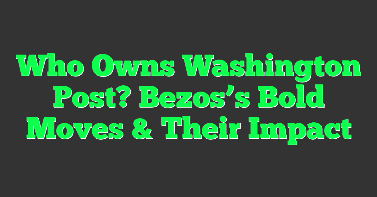 Who Owns Washington Post? Bezos’s Bold Moves & Their Impact