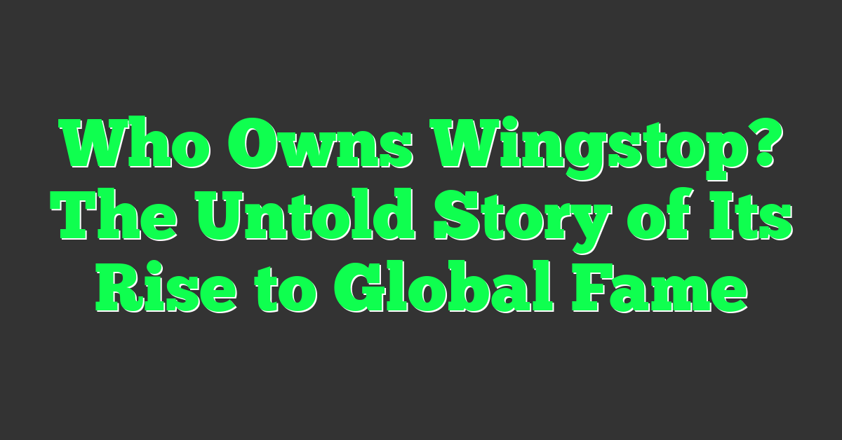 Who Owns Wingstop? The Untold Story of Its Rise to Global Fame