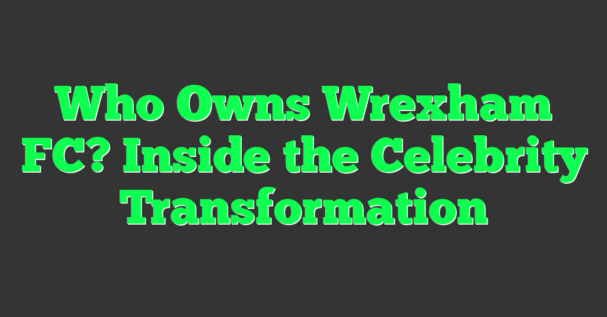 Who Owns Wrexham FC? Inside the Celebrity Transformation
