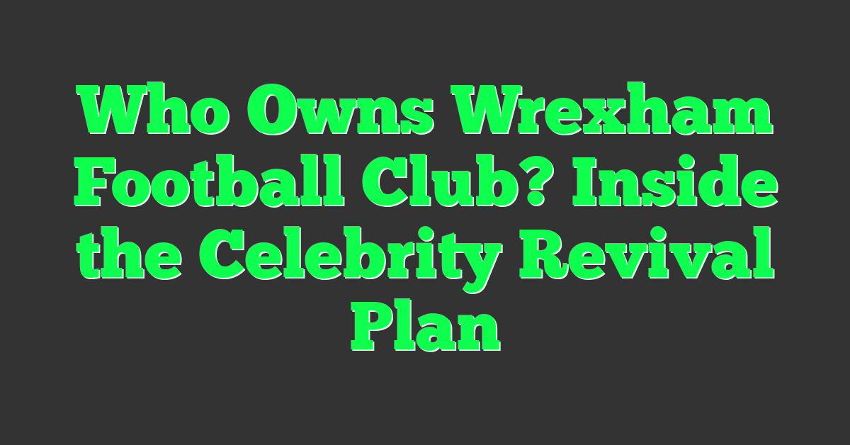 Who Owns Wrexham Football Club? Inside the Celebrity Revival Plan