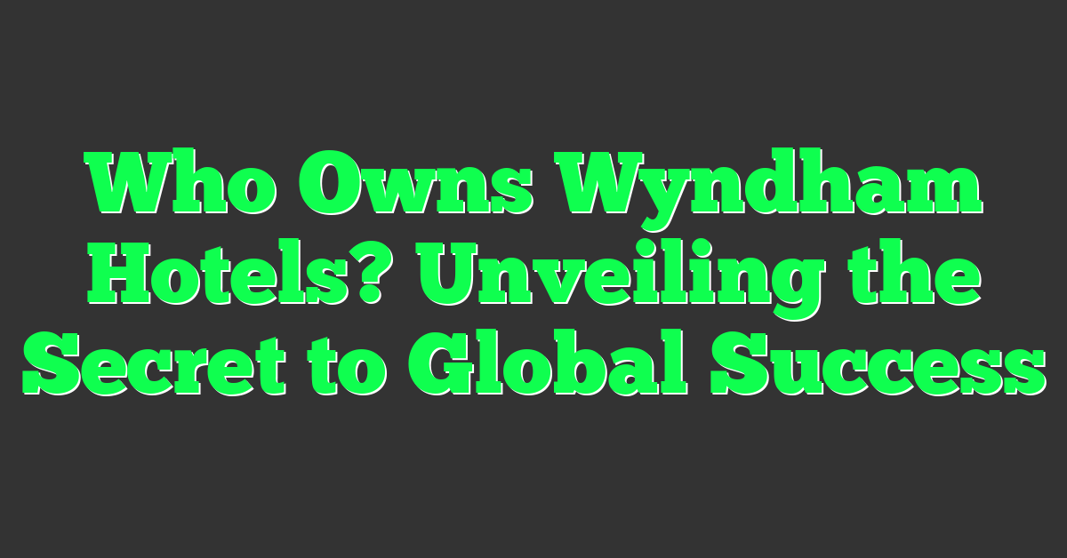 Who Owns Wyndham Hotels? Unveiling the Secret to Global Success