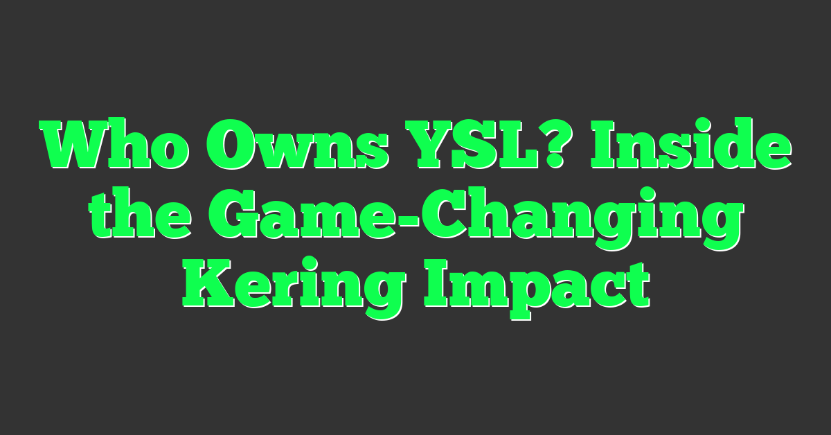 Who Owns YSL? Inside the Game-Changing Kering Impact