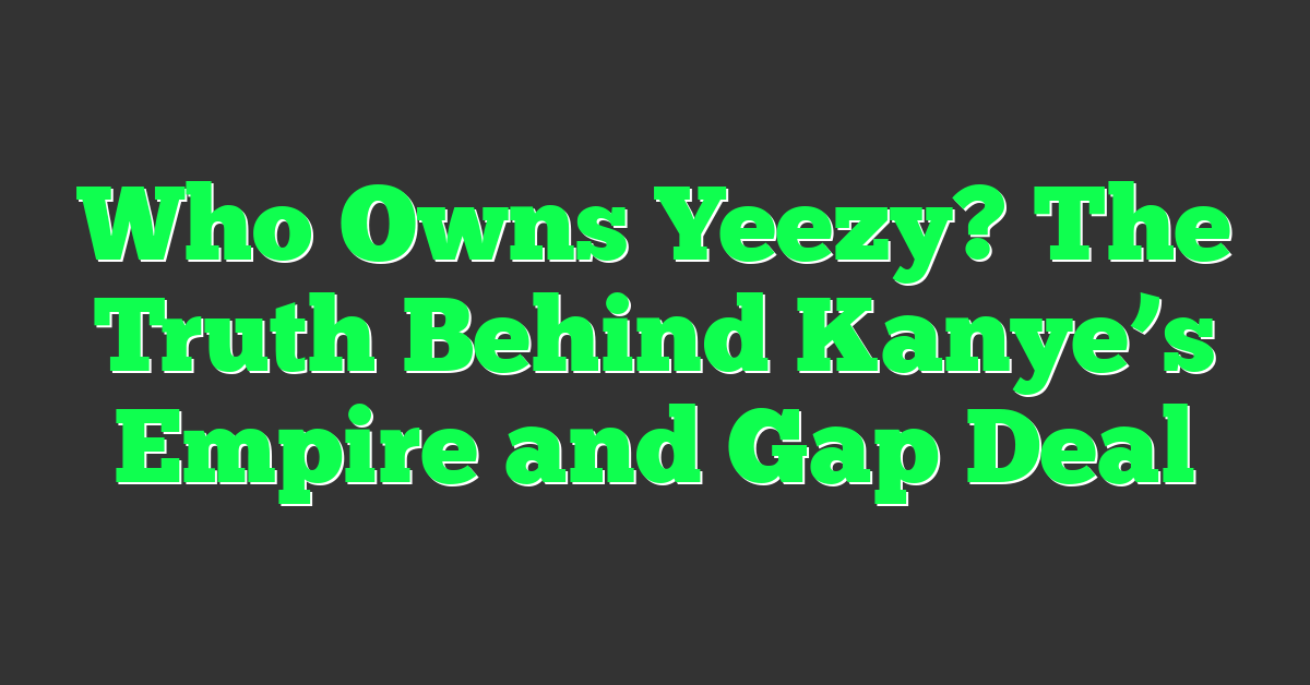 Who Owns Yeezy? The Truth Behind Kanye’s Empire and Gap Deal