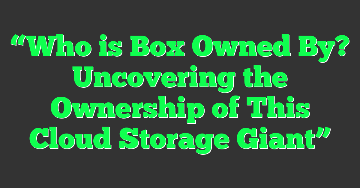 “Who is Box Owned By? Uncovering the Ownership of This Cloud Storage Giant”