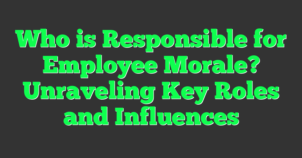 Who is Responsible for Employee Morale? Unraveling Key Roles and Influences