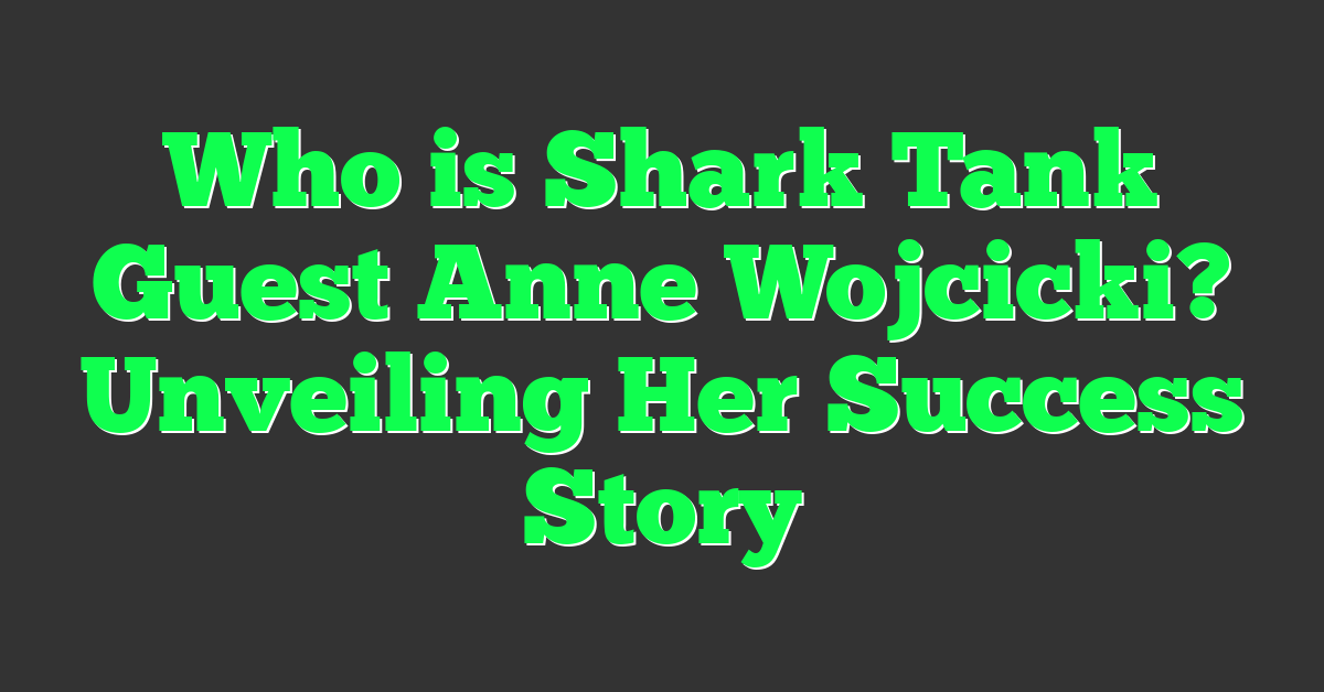 Who is Shark Tank Guest Anne Wojcicki? Unveiling Her Success Story