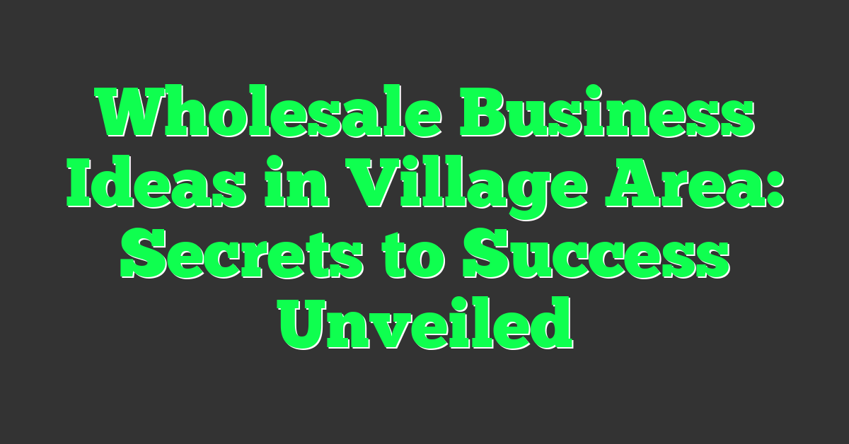 Wholesale Business Ideas in Village Area: Secrets to Success Unveiled
