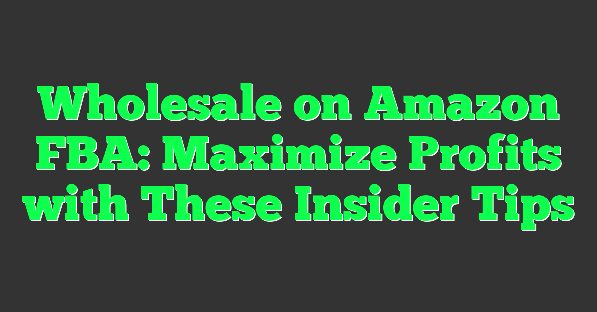 Wholesale on Amazon FBA: Maximize Profits with These Insider Tips