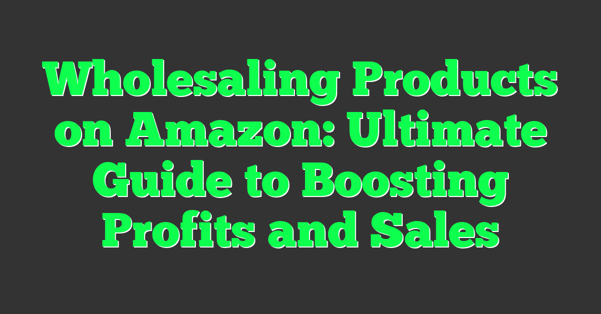 Wholesaling Products on Amazon: Ultimate Guide to Boosting Profits and Sales