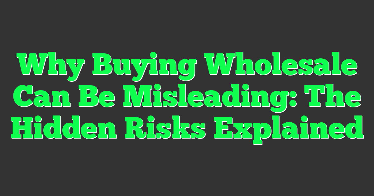 Why Buying Wholesale Can Be Misleading: The Hidden Risks Explained