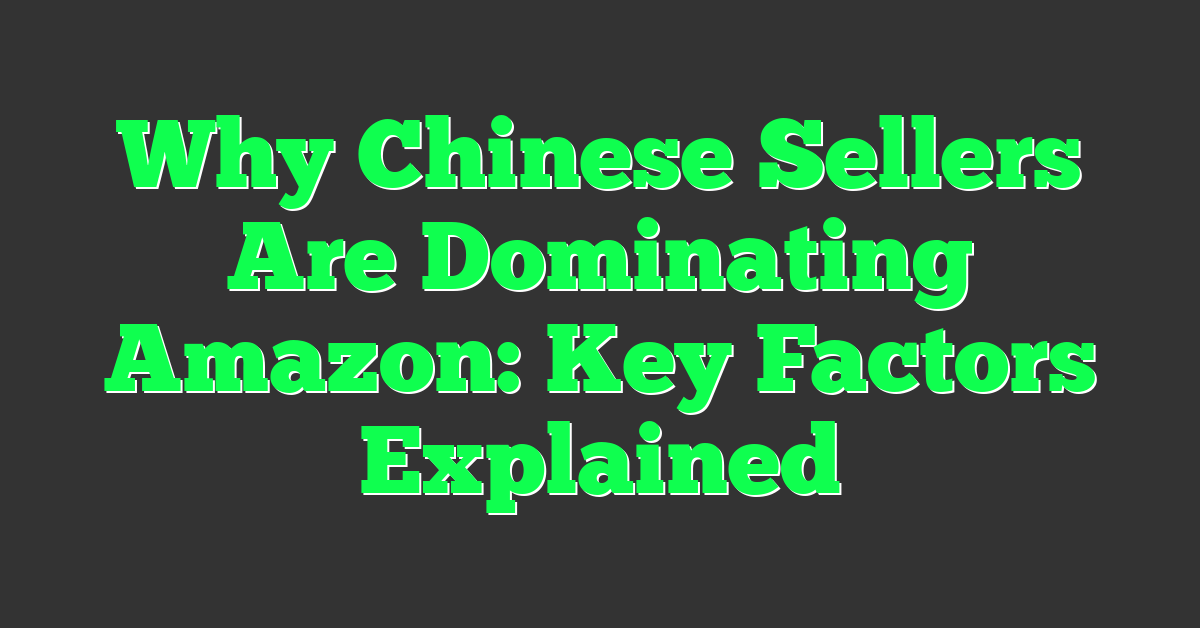 Why Chinese Sellers Are Dominating Amazon: Key Factors Explained