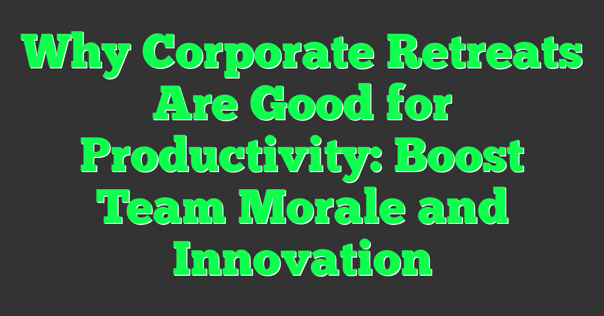 Why Corporate Retreats Are Good for Productivity: Boost Team Morale and Innovation