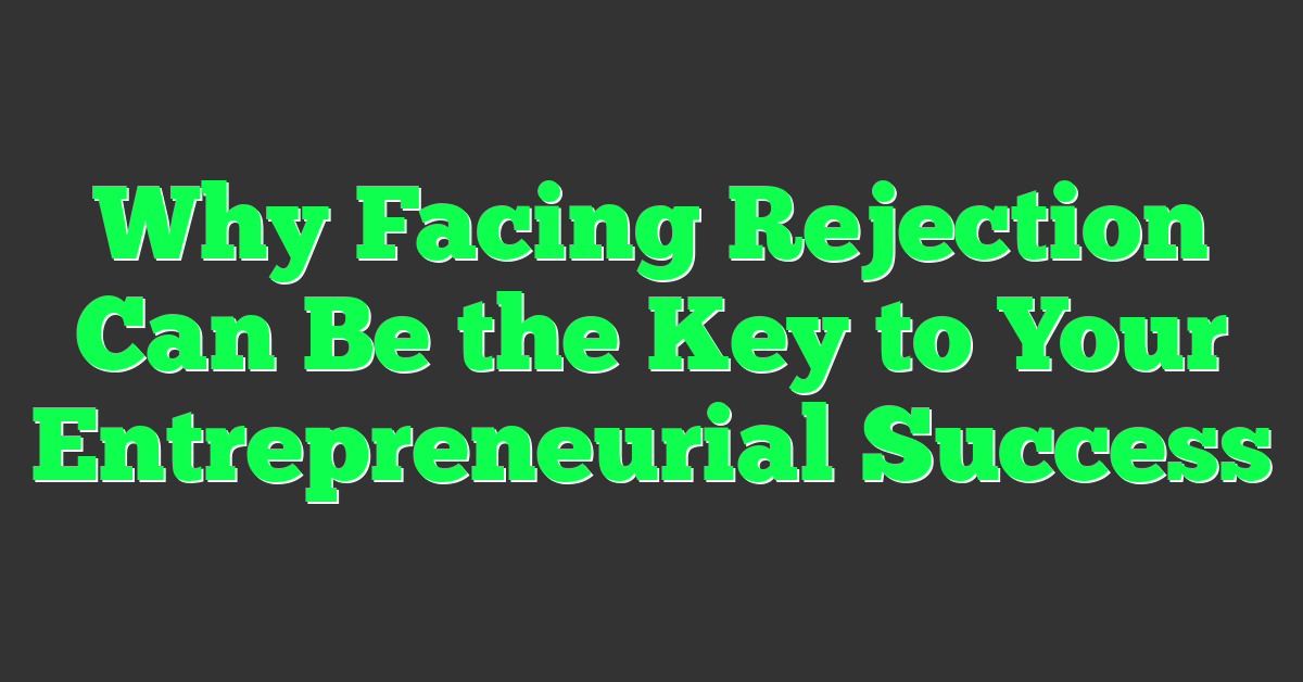 Why Facing Rejection Can Be the Key to Your Entrepreneurial Success