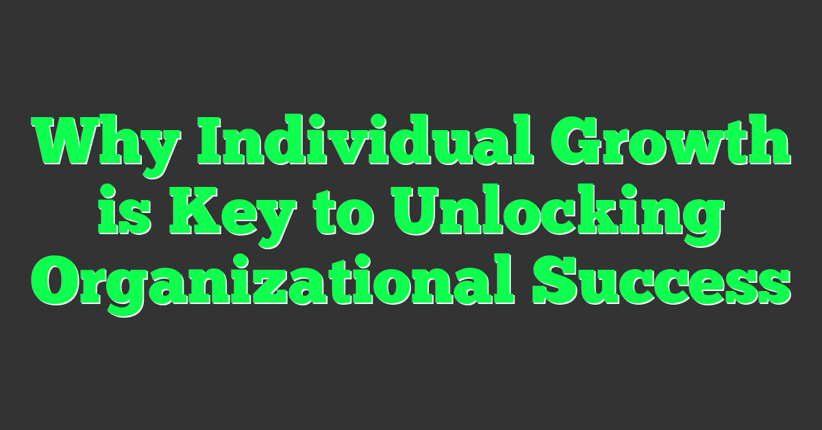 Why Individual Growth is Key to Unlocking Organizational Success