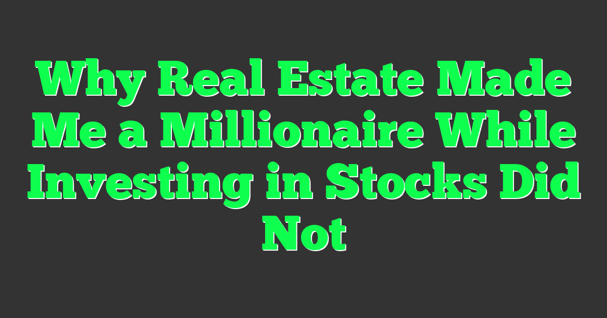 Why Real Estate Made Me a Millionaire While Investing in Stocks Did Not
