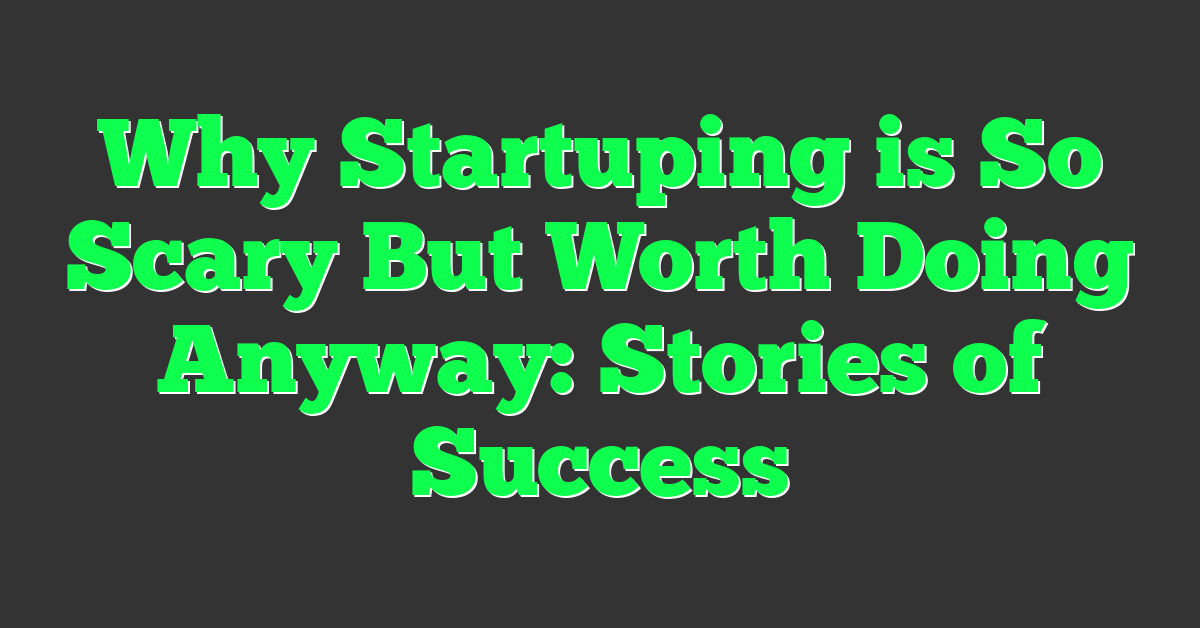 Why Startuping is So Scary But Worth Doing Anyway: Stories of Success