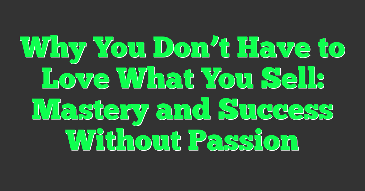 Why You Don’t Have to Love What You Sell: Mastery and Success Without Passion