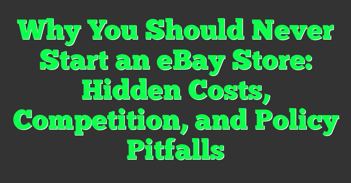 Why You Should Never Start an eBay Store: Hidden Costs, Competition, and Policy Pitfalls