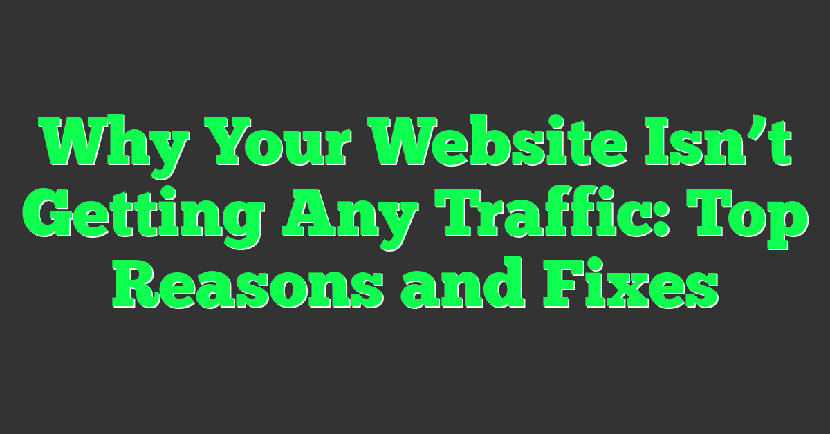 Why Your Website Isn’t Getting Any Traffic: Top Reasons and Fixes