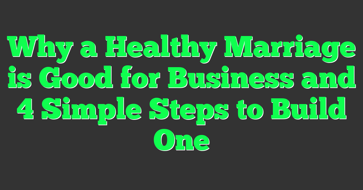 Why a Healthy Marriage is Good for Business and 4 Simple Steps to Build One