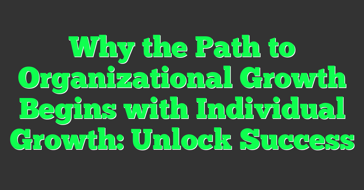 Why the Path to Organizational Growth Begins with Individual Growth: Unlock Success