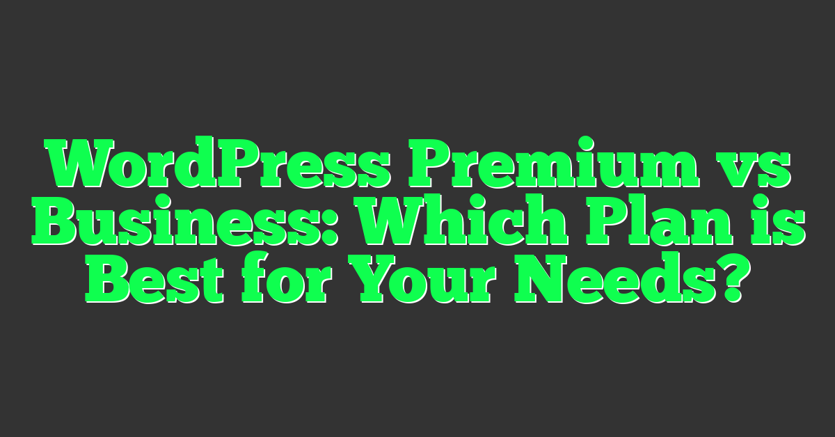 WordPress Premium vs Business: Which Plan is Best for Your Needs?