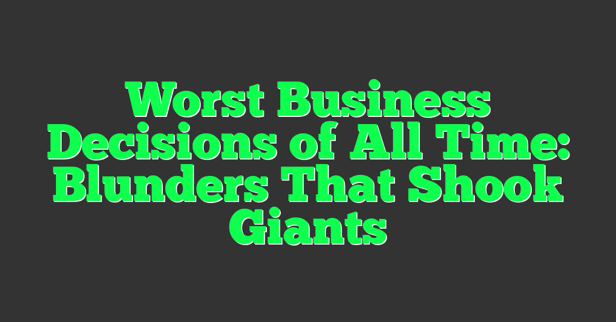 Worst Business Decisions of All Time: Blunders That Shook Giants