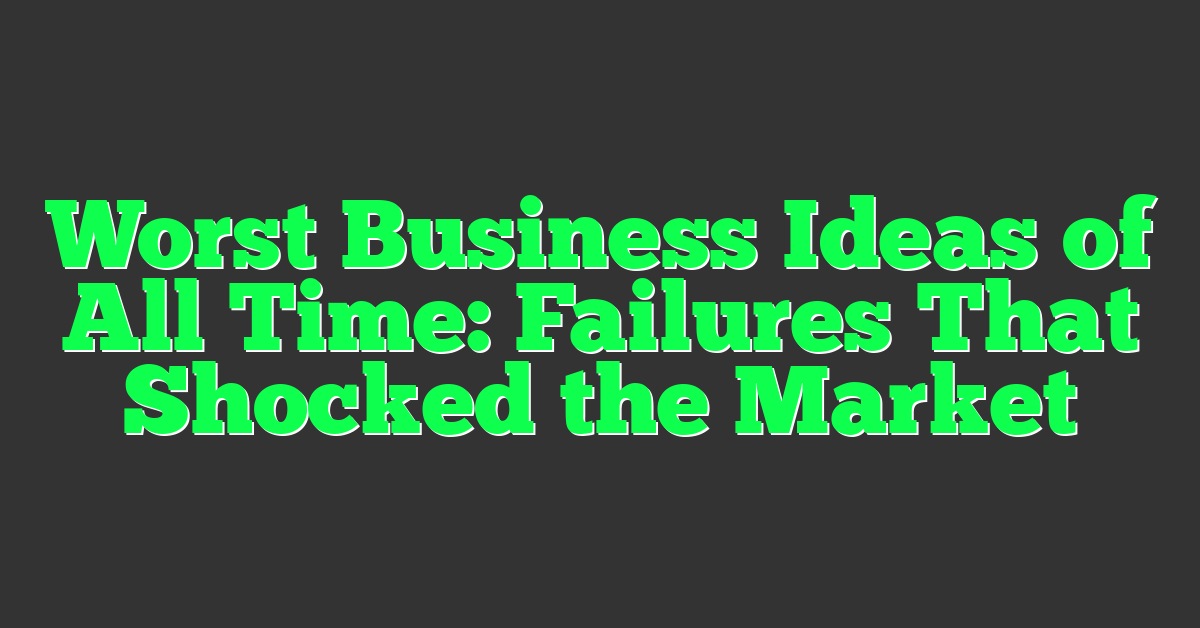 Worst Business Ideas of All Time: Failures That Shocked the Market