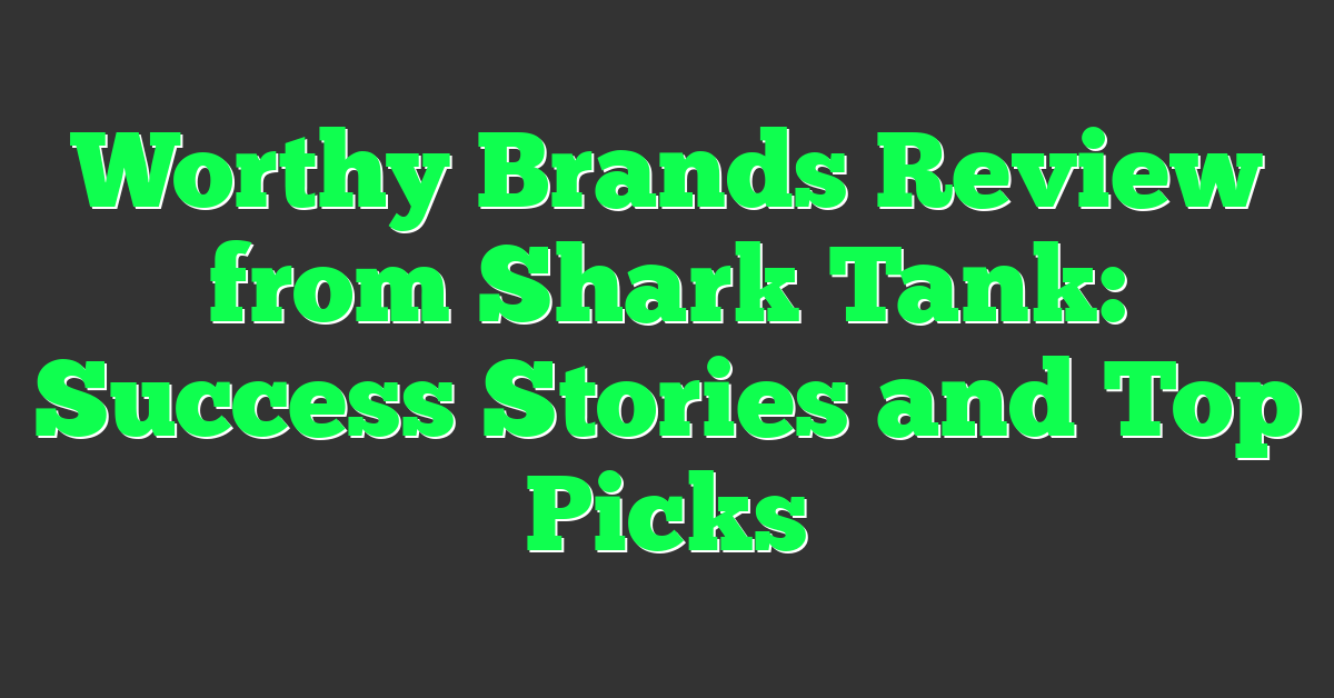 Worthy Brands Review from Shark Tank: Success Stories and Top Picks