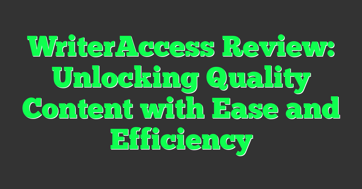 WriterAccess Review: Unlocking Quality Content with Ease and Efficiency