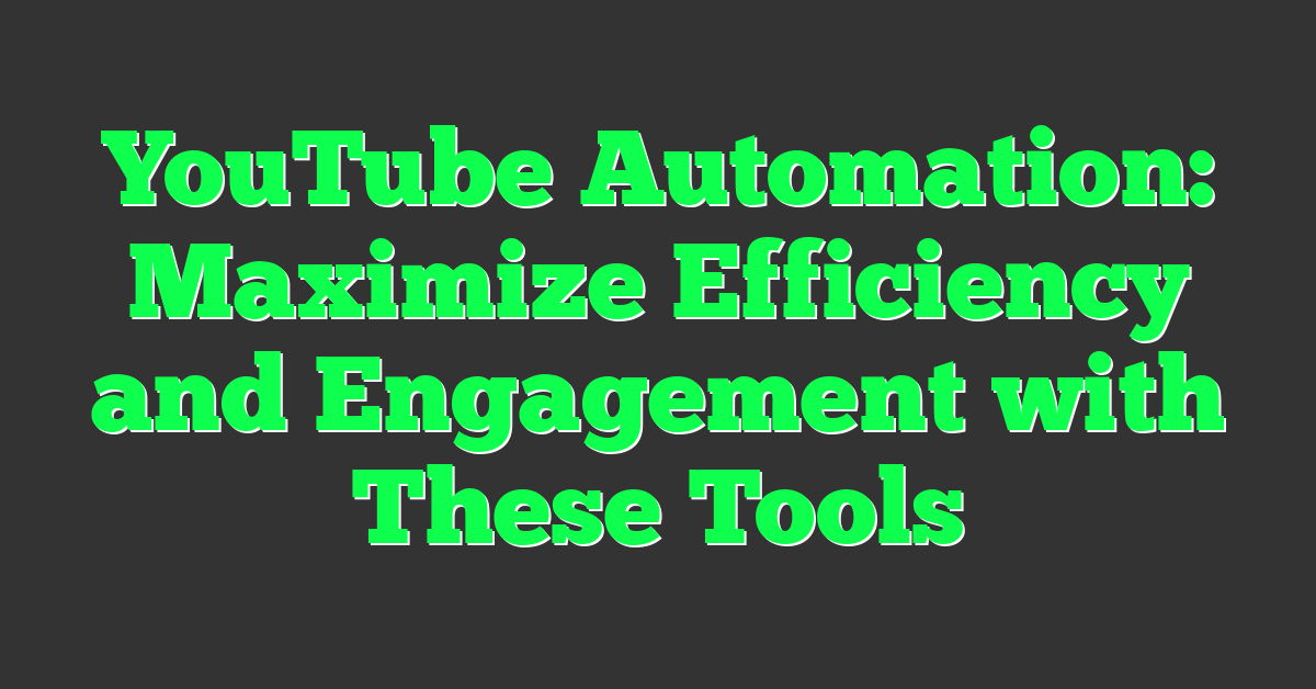 YouTube Automation: Maximize Efficiency and Engagement with These Tools