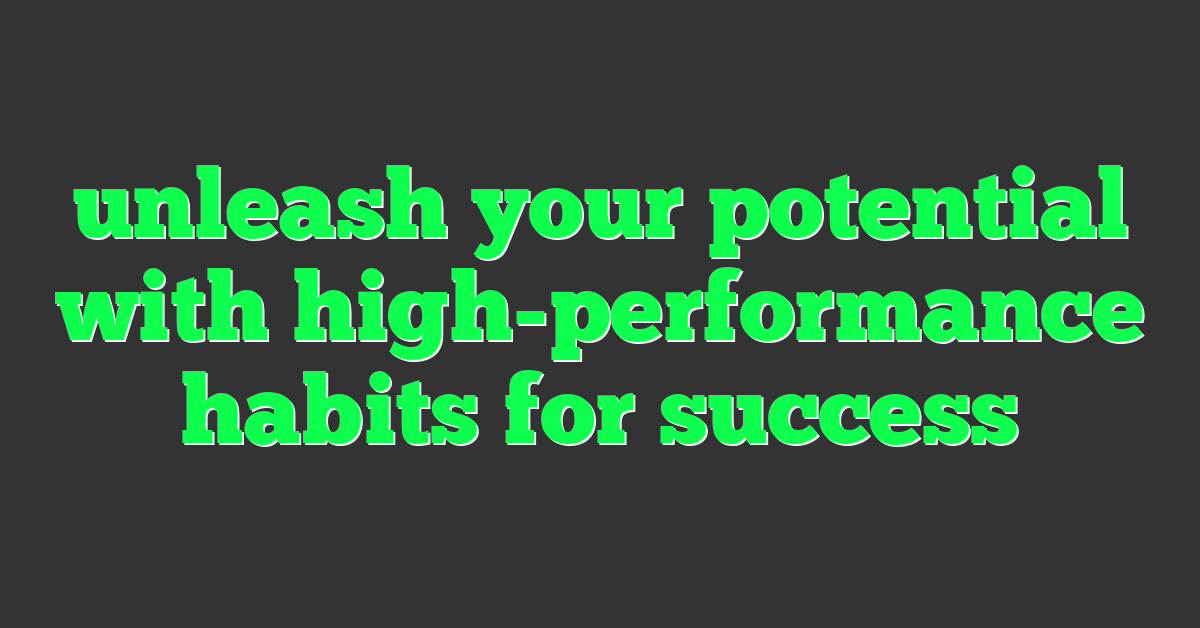 unleash your potential with high-performance habits for success